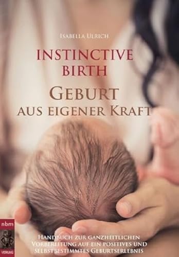 INSTINCTIVE BIRTH - Geburt aus eigener Kraft: Handbuch zur ganzheitlichen Vorbereitung auf ein positives und selbstbestimmtes Geburtserlebnis INSTINCTIVE BIRTH - Geburt aus eigener Kraft: Handbuch zur ganzheitlichen Vorbereitung auf ein positives und selbstbestimmtes Geburtserlebnis