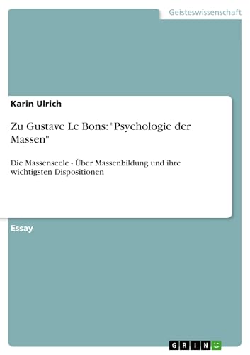 Zu Gustave Le Bons: "Psychologie der Massen": Die Massenseele - Über Massenbildung und ihre wichtigsten Dispositionen Zu Gustave Le Bons: "Psychologie der Massen": Die Massenseele - Über Massenbildung und ihre wichtigsten Dispositionen
