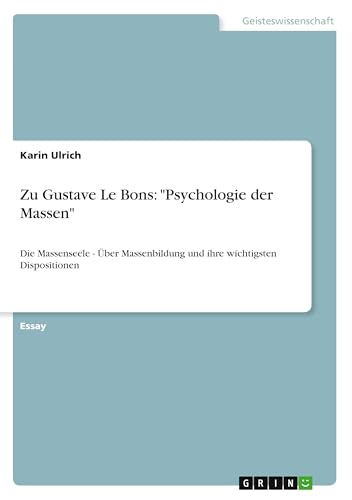 Zu Gustave Le Bons: "Psychologie der Massen": Die Massenseele - Über Massenbildung und ihre wichtigsten Dispositionen Zu Gustave Le Bons: "Psychologie der Massen": Die Massenseele - Über Massenbildung und ihre wichtigsten Dispositionen