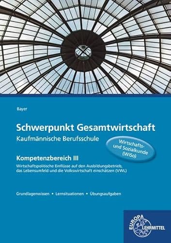 Schwerpunkt Gesamtwirtschaft Kaufmännische Berufsschule: Kompetenzbereich III Wirtschaftspolitische Einflüsse auf den Ausbildungsbetrieb, das Lebensumfeld und die Volkswirtschaft einschätzen (VWL)