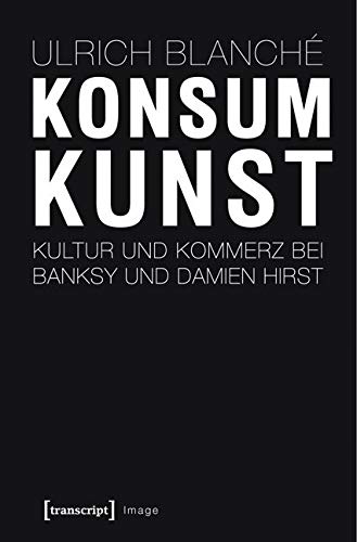 Konsumkunst: Kultur und Kommerz bei Banksy und Damien Hirst (Image) von transcript Verlag