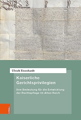 Kaiserliche Gerichtsprivilegien: Ihre Bedeutung für die Entwicklung der Rechtspflege im Alten Reich (Quellen und Forschungen zur höchsten Gerichtsbarkeit im Alten Reich) von Böhlau Verlag Köln