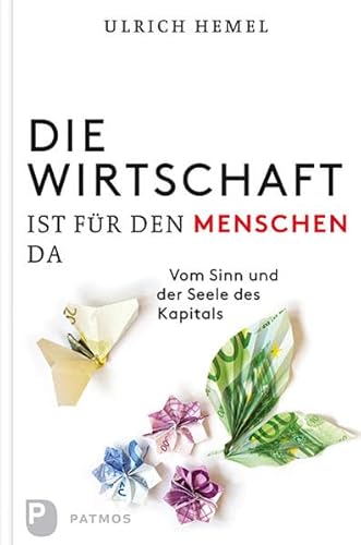 Die Wirtschaft ist für den Menschen da: Vom Sinn und der seele des Kapitals