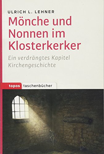 Mönche und Nonnen im Klosterkerker: Ein verdrängtes Kapitel Kirchengeschichte (Topos Taschenbücher)