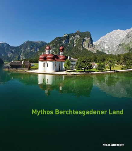 Mythos Berchtesgadener Land: Von Menschen, Ereignissen und der Majestät der Natur