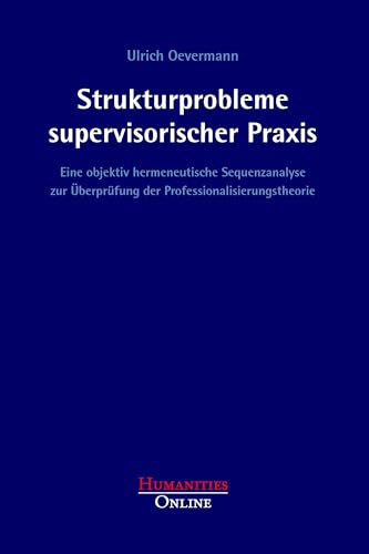 Strukturprobleme supervisorischer Praxis: Eine objektiv hermeneutische Sequenzanalyse zur Überprüfung der Professionalisierungstheorie (Forschungsbeiträge aus der Objektiven Hermeneutik) von Humanities Online