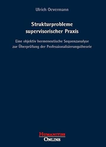 Strukturprobleme supervisorischer Praxis: Eine objektiv hermeneutische Sequenzanalyse zur Überprüfung der Professionalisierungstheorie (Forschungsbeiträge aus der Objektiven Hermeneutik)