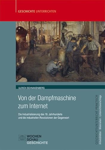 Von der Dampfmaschine zum Internet: Die Industrialisierung des 19. Jahrhunderts und die industriellen Revolutionen der Gegenwart (Geschichtsunterricht praktisch)