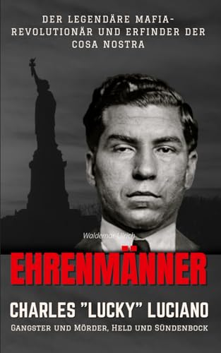 Ehrenmänner – Charles „Lucky“ Luciano, Gangster und Mörder, Held und Sündenbock: Der legendäre Mafia-Revolutionär und Erfinder der Cosa Nostra Ehrenmänner – Charles „Lucky“ Luciano, Gangster und Mörder, Held und Sündenbock: Der legendäre Mafia-Revolutionär und Erfinder der Cosa Nostra