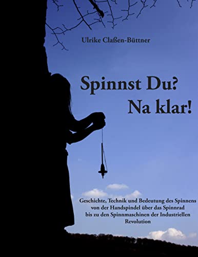 Spinnst Du? Na klar!: Geschichte, Technik und Bedeutung des Spinnens von der Handspindel über das Spinnrad bis zu den Spinnmaschinen der Industriellen Revolution