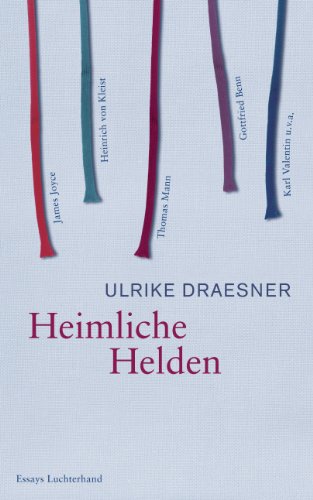 Heimliche Helden: Über Heinrich von Kleist, James Joyce, Thomas Mann, Gottfried Benn, Karl Valentin u.v.a. Heimliche Helden: Über Heinrich von Kleist, James Joyce, Thomas Mann, Gottfried Benn, Karl Valentin u.v.a.