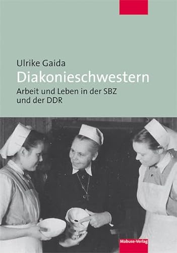 Diakonieschwestern. Arbeit und Leben in der SBZ und der DDR von Mabuse-Verlag