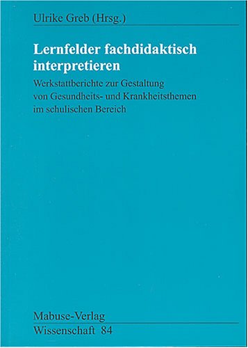 Lernfelder fachdidaktisch interpretieren: Werkstattberichte zur Gestaltung von Gesundheits- und Krankheitsthemen im schulischen Bereich (Mabuse-Verlag Wissenschaft)
