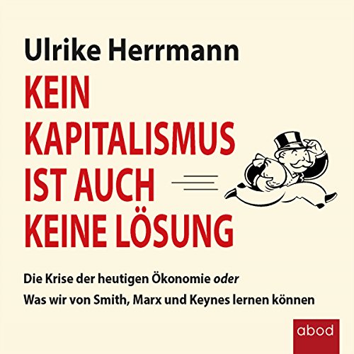 Kein Kapitalismus ist auch keine Lösung: Die Krise der heutigen Ökonomie oder Was wir von Smith, Marx und Keynes lernen können von ABOD Verlag GmbH