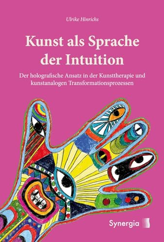 Kunst als Sprache der Intuition: Der holografische Ansatz in der Kunsttherapie und kunstanalogen Transformationsprozessen von Synergia Verlag