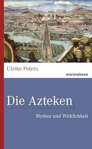 Die Azteken: Mythos und Wirklichkeit (marixwissen) von Marix Verlag
