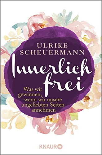 Innerlich frei: Was wir gewinnen, wenn wir unsere ungeliebten Seiten annehmen