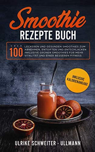 Smoothie Rezepte Buch: Über 100 leckeren und gesunden Smoothies zum Abnehmen, Entgiften und Entschlacken Inklusive Grünen Smoothies für mehr Vitalität ... besseren Fitness - Inklusive Kalorienangabe von Independently published