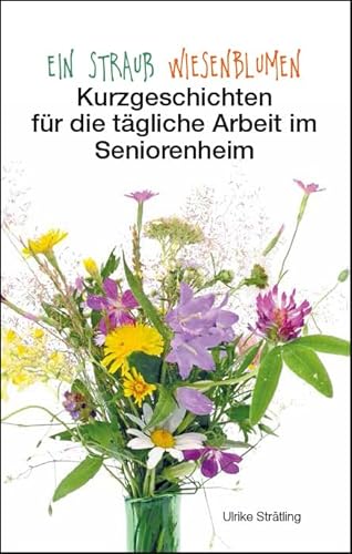 Ein Strauß Wiesenblumen: Kurzgeschichten für die tägliche Arbeit im Seniorenheim