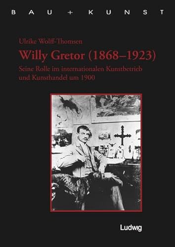 Willy Gretor (1868 1923). Seine Rolle im internationalen Kunstbetrieb und Kunsthandel um 1900. (Bau + Kunst. Schleswig-Holsteinische Schriften zur Kunstgeschichte)