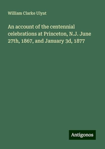 An account of the centennial celebrations at Princeton, N.J. June 27th, 1867, and January 3d, 1877 von Antigonos Verlag