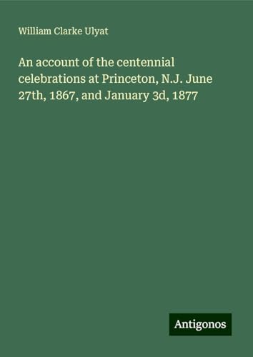 An account of the centennial celebrations at Princeton, N.J. June 27th, 1867, and January 3d, 1877 von Antigonos Verlag