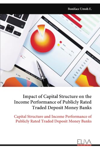 Impact of Capital Structure on the Income Performance of Publicly Rated Traded Deposit Money Banks: Capital Structure and Income Performance of Publicly Rated Traded Deposit Money Banks von Eliva Press