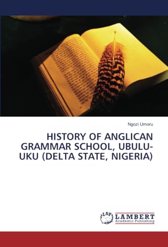 HISTORY OF ANGLICAN GRAMMAR SCHOOL, UBULU-UKU (DELTA STATE, NIGERIA) von LAP LAMBERT Academic Publishing