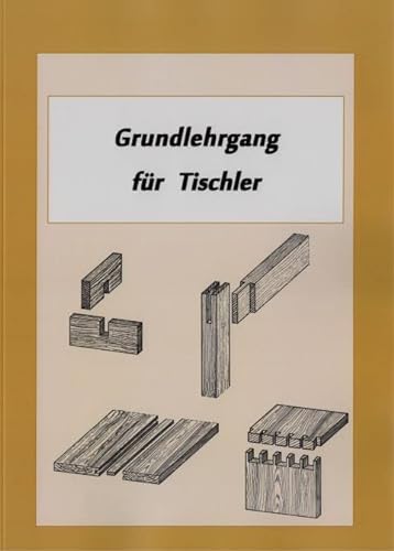 Grundlehrgang für Tischler - Die grundlegenden Arbeiten des Tischlers, Holzverbindungen, Möbelbau