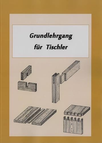 Grundlehrgang für Tischler - Die grundlegenden Arbeiten des Tischlers, Holzverbindungen, Möbelbau Grundlehrgang für Tischler - Die grundlegenden Arbeiten des Tischlers, Holzverbindungen, Möbelbau