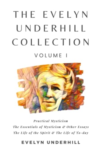 The Evelyn Underhill Collection Volume I: Practical Mysticism, The Essentials of Mysticism & Other Essays, The Life of the Spirit & The Life of To-day