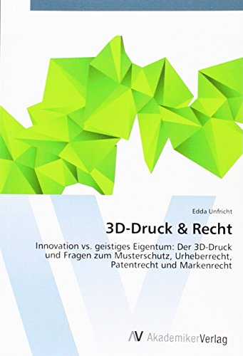 3D-Druck & Recht: Innovation vs. geistiges Eigentum: Der 3D-Druck und Fragen zum Musterschutz, Urheberrecht, Patentrecht und Markenrecht