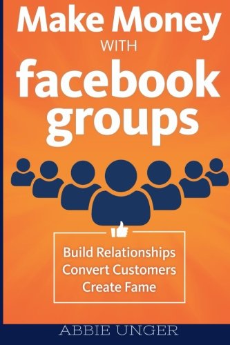 Make Money with Facebook Groups: Build Relationships, Convert Customers, Create Fame von CreateSpace Independent Publishing Platform