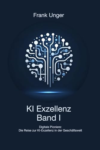 KI Exzellenz Band I: Digitale Pioniere:Die Reise zur KI-Exzellenz in der Geschäftswelt (KI Exzellenz: Die Reise zur KI-Exzellenz in der Geschäftswelt, Band 1) von Independently published