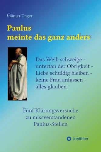 Paulus meinte das ganz anders: Das Weib schweige - untertan der Obrigkeit - Liebe schuldig bleiben - keine Frau anfassen - alles glauben. Fünf Klärungsversuche zu missverstandenen Paulus-Stellen von tredition