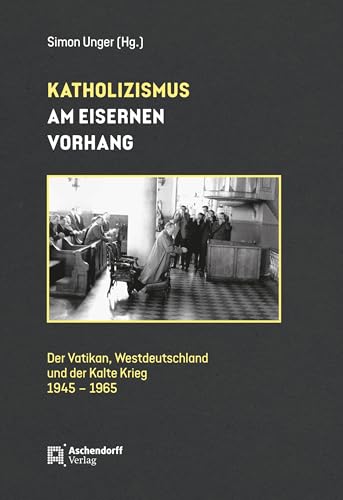Katholizismus am Eisernen Vorhang: Der Vatikan, Westdeutschland und der Kalte Krieg (1945-1965)