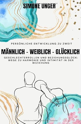 Männlich-Weiblich-Glücklich: Geschlechterrollen und Beziehungsglück: Wege zu Harmonie und Intimität in der Beziehung