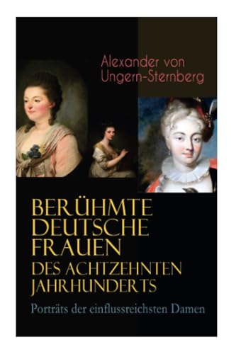 Berühmte deutsche Frauen des achtzehnten Jahrhunderts - Porträts der einflussreichsten Damen: Historische Biografien: Gräfin Aurora von Königsmarck, ... Frau von Krüdener & Gertrud Elisabeth Mara Berühmte deutsche Frauen des achtzehnten Jahrhunderts - Porträts der einflussreichsten Damen: Historische Biografien: Gräfin Aurora von Königsmarck, ... Frau von Krüdener & Gertrud Elisabeth Mara