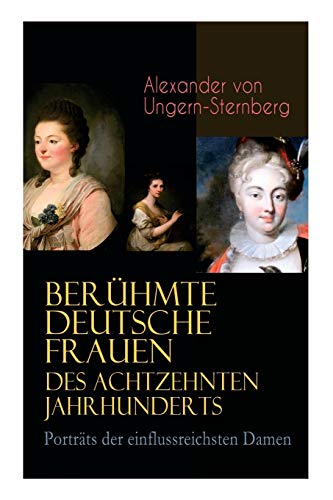 Berühmte deutsche Frauen des achtzehnten Jahrhunderts - Porträts der einflussreichsten Damen: Historische Biografien: Gräfin Aurora von Königsmarck, ... Frau von Krüdener & Gertrud Elisabeth Mara