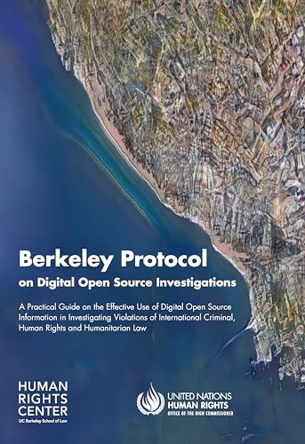 Berkeley Protocol on Digital Open Source Investigations: A Practical Guide on the Effective Use of Digital Open Source Information in Investigating ... Criminal, Human Rights and Humanitarian Law