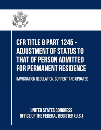 CFR Title 8 Part 1245 - Adjustment of Status to That of Person Admitted for Permanent Residence: Immigration Regulation, Current and Updated von Independently published