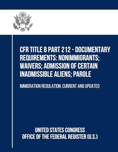 CFR Title 8 Part 212 - Documentary Requirements: Nonimmigrants; Waivers; Admission of Certain Inadmissible Aliens; Parole: Immigration Regulation, Current and Updated von Independently published