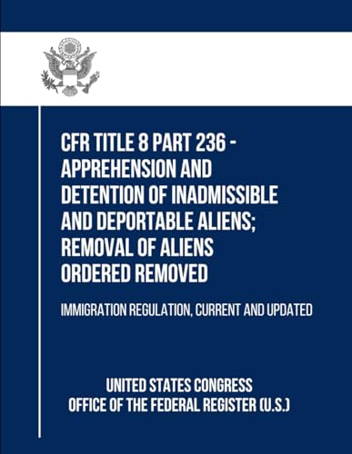 CFR Title 8 Part 236 - Apprehension and Detention of Inadmissible and Deportable Aliens; Removal of Aliens Ordered Removed: Immigration Regulation, Current and Updated von Independently published