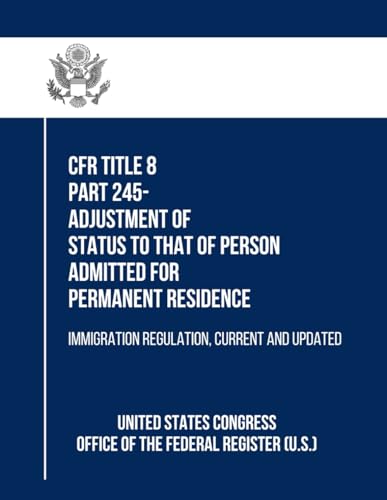 CFR Title 8 Part 245- Adjustment of Status to That of Person Admitted for Permanent Residence: Immigration Regulation, Current and Updated von Independently published