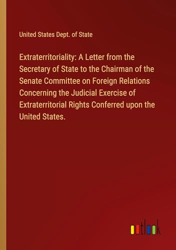 Extraterritoriality: A Letter from the Secretary of State to the Chairman of the Senate Committee on Foreign Relations Concerning the Judicial ... Rights Conferred upon the United States.