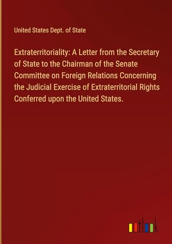 Extraterritoriality: A Letter from the Secretary of State to the Chairman of the Senate Committee on Foreign Relations Concerning the Judicial ... Rights Conferred upon the United States. von Outlook Verlag