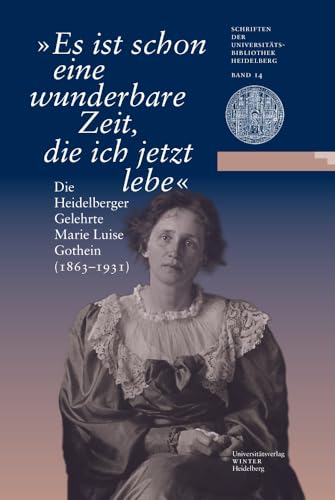 "Es ist schon eine wunderbare Zeit, die ich jetzt lebe": Die Heidelberger Gelehrte Marie Luise Gothein (1863-1931). Eine Ausstellung der ... Universitätsbibliothek Heidelberg, Band 14)