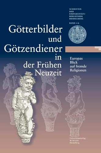 Götterbilder und Götzendiener in der Frühen Neuzeit. Europas Blick auf fremde Religionen: Eine Ausstellung der Universitätsbibliothek Heidelberg, der ... Universitätsbibliothek Heidelberg, Band 12)