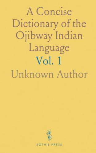 A Concise Dictionary of the Ojibway Indian Language: Compiled and Abridged From Larger Editions by English and French Authors A Concise Dictionary of the Ojibway Indian Language: Compiled and Abridged From Larger Editions by English and French Authors von Sothis Press