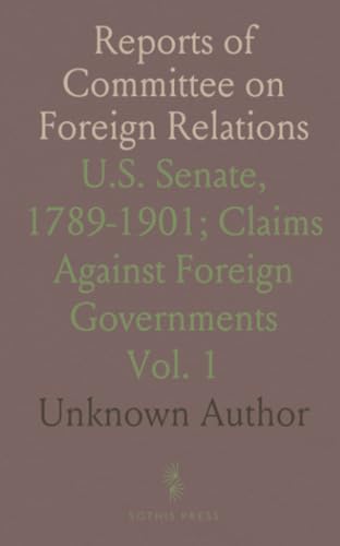 Reports of Committee on Foreign Relations: U.S. Senate, 1789-1901; Claims Against Foreign Governments Reports of Committee on Foreign Relations: U.S. Senate, 1789-1901; Claims Against Foreign Governments von Sothis Press